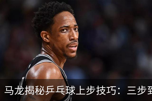 马龙揭秘乒乓球上步技巧：三步到位，抢攻如闪电